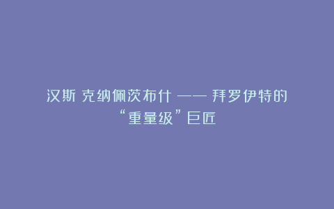 汉斯・克纳佩茨布什 —— 拜罗伊特的 “重量级” 巨匠