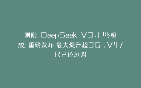 刚刚，DeepSeek-V3.1「终极版」重磅发布！最大提升超36%，V4/R2还远吗？