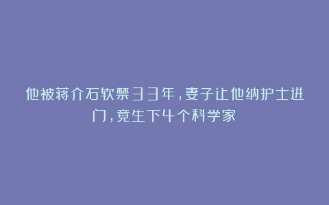 他被蒋介石软禁33年，妻子让他纳护士进门，竟生下4个科学家！