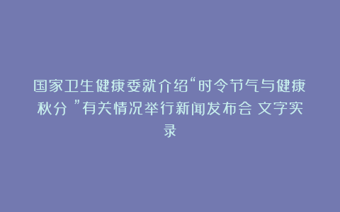 国家卫生健康委就介绍“时令节气与健康（秋分）”有关情况举行新闻发布会（文字实录）
