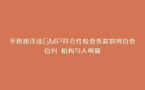 辛格迪浅谈GMP符合性检查条款如何自查自纠？－机构与人员篇