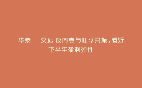 华泰 | 交运：反内卷与旺季共振，看好下半年盈利弹性