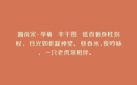 题南宋-李确 《丰干图》 低首俯身柱拐杖， 目光如炬凝神望。 昼舂米，夜吟咏， 一只老虎常相伴。 ​​​