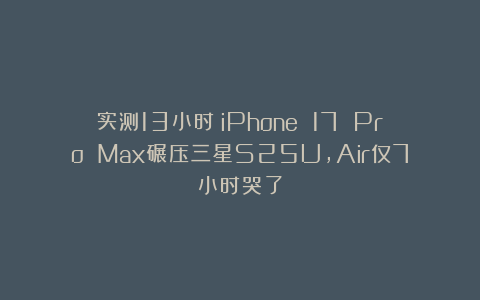 实测13小时！iPhone 17 Pro Max碾压三星S25U，Air仅7小时哭了