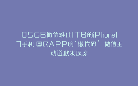 85GB微信难住1TB的iPhone17手机？国民APP的‘懒代码’ 微信主动道歉求原谅