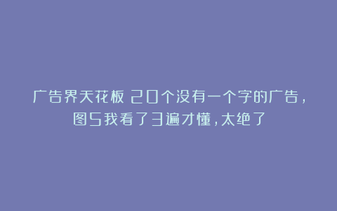 广告界天花板！20个没有一个字的广告，图5我看了3遍才懂，太绝了