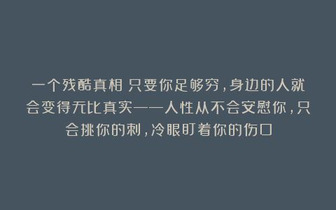 一个残酷真相：只要你足够穷，身边的人就会变得无比真实——人性从不会安慰你，只会挑你的刺，冷眼盯着你的伤口