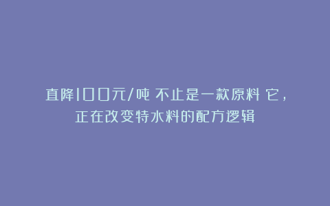 直降100元/吨！不止是一款原料！它，正在改变特水料的配方逻辑！