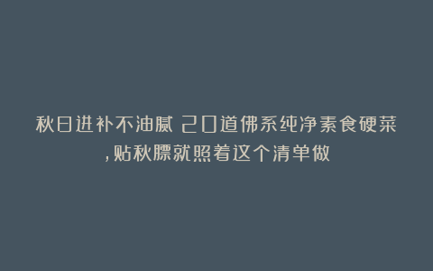 秋日进补不油腻！20道佛系纯净素食硬菜，贴秋膘就照着这个清单做！
