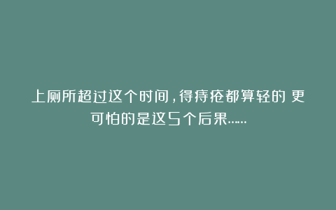 上厕所超过这个时间，得痔疮都算轻的！更可怕的是这5个后果……