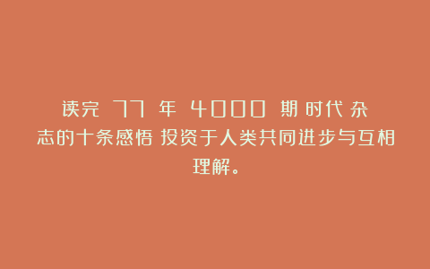 读完 77 年 4000 期《时代》杂志的十条感悟：投资于人类共同进步与互相理解。