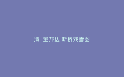 清 董邦达《断桥残雪图》