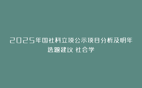 2025年国社科立项公示项目分析及明年选题建议（社会学）
