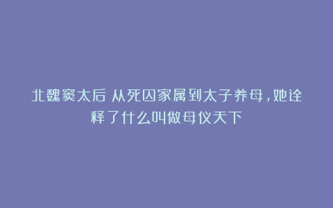 北魏窦太后：从死囚家属到太子养母，她诠释了什么叫做母仪天下
