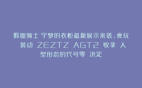 假面骑士：宁梦的衣柜最新展示来袭，食玩 装动 ZEZTZ AGT2 收录 人型形态的代号零 决定