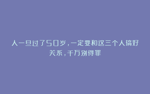 人一旦过了50岁，一定要和这三个人搞好关系，千万别得罪