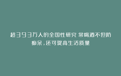 超393万人的全国性研究：常喝酒不但防痴呆，还可提高生活质量