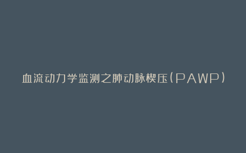 血流动力学监测之肺动脉楔压(PAWP)