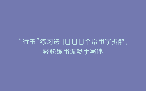 “行书”练习法：1000个常用字拆解，轻松练出流畅手写体