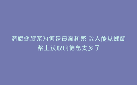 潜艇螺旋桨为何是最高机密？敌人能从螺旋桨上获取的信息太多了