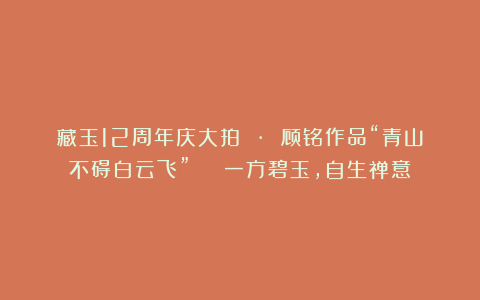 藏玉12周年庆大拍 · 顾铭作品“青山不碍白云飞” | 一方碧玉，自生禅意