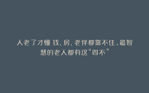 人老了才懂：钱、房、老伴都靠不住，最智慧的老人都有这“四不”