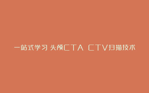 一站式学习！头颅CTA CTV扫描技术