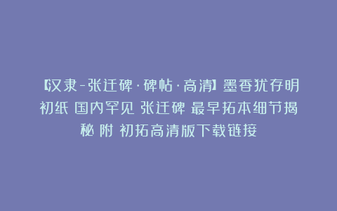 【汉隶-张迁碑·碑帖·高清】墨香犹存明初纸：国内罕见《张迁碑》最早拓本细节揭秘！附：初拓高清版下载链接！
