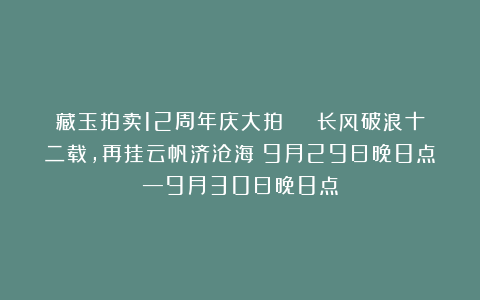 藏玉拍卖12周年庆大拍 | 长风破浪十二载，再挂云帆济沧海；9月29日晚8点—9月30日晚8点