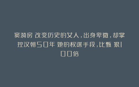 窦漪房：改变历史的女人，出身卑微，却掌控汉朝50年！她的权谋手段，比甄嬛狠100倍！