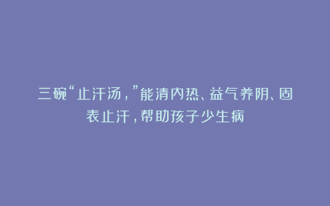 三碗“止汗汤，”能清内热、益气养阴、固表止汗，帮助孩子少生病