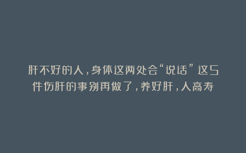 肝不好的人，身体这两处会“说话”！这5件伤肝的事别再做了，养好肝，人高寿
