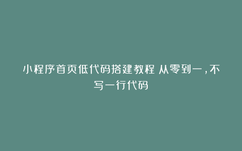 小程序首页低代码搭建教程：从零到一，不写一行代码