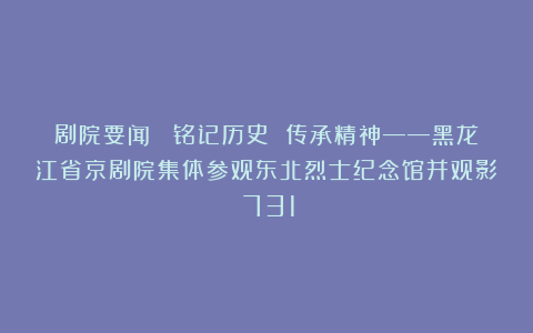 剧院要闻| 铭记历史 传承精神——黑龙江省京剧院集体参观东北烈士纪念馆并观影《731》