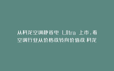从科龙空调静省电 Ultra 上市，看空调行业从价格战转向价值战|科龙