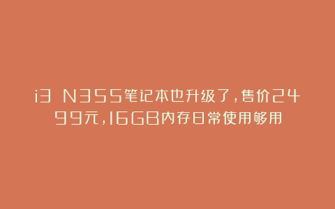 i3 N355笔记本也升级了，售价2499元，16GB内存日常使用够用
