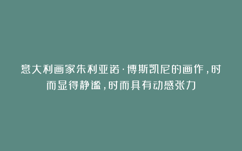 意大利画家朱利亚诺·博斯凯尼的画作，时而显得静谧，时而具有动感张力