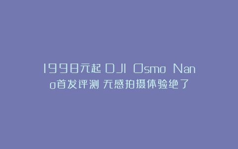 1998元起！DJI Osmo Nano首发评测：无感拍摄体验绝了