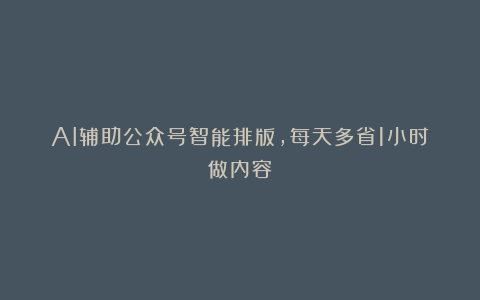 AI辅助公众号智能排版，每天多省1小时做内容