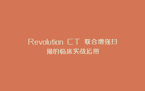 Revolution CT 联合增强扫描的临床实战运用