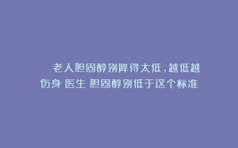 ■■■■■老人胆固醇别降得太低，越低越伤身？医生：胆固醇别低于这个标准