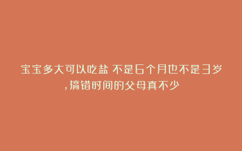 宝宝多大可以吃盐？不是6个月也不是3岁，搞错时间的父母真不少