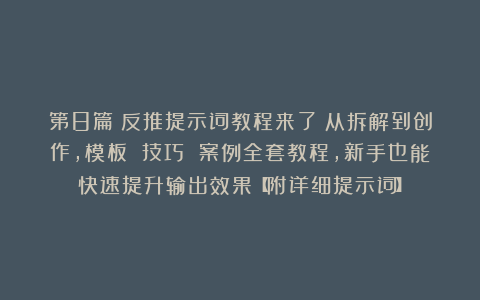 第8篇：反推提示词教程来了！从拆解到创作，模板 技巧 案例全套教程，新手也能快速提升输出效果【附详细提示词】
