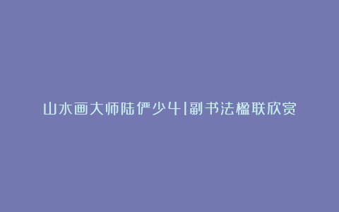 山水画大师陆俨少41副书法楹联欣赏