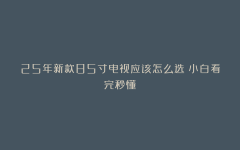 25年新款85寸电视应该怎么选❓小白看完秒懂
