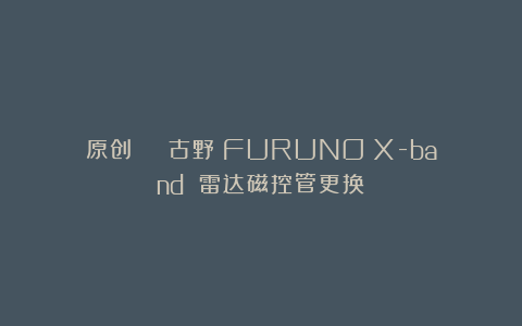 原创 | 古野（FURUNO）X-band 雷达磁控管更换