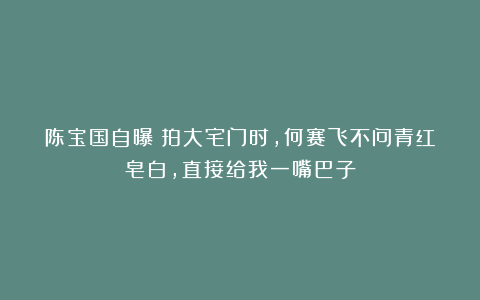 陈宝国自曝：拍大宅门时，何赛飞不问青红皂白，直接给我一嘴巴子