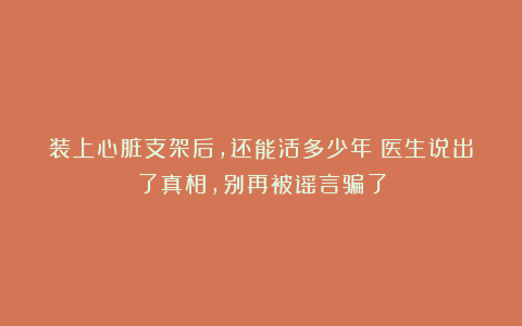 装上心脏支架后，还能活多少年？医生说出了真相，别再被谣言骗了