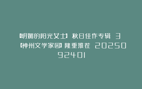 【明媚的阳光女士】《秋日佳作专辑 3 》【神州文学家园】隆重推荐 2025092401