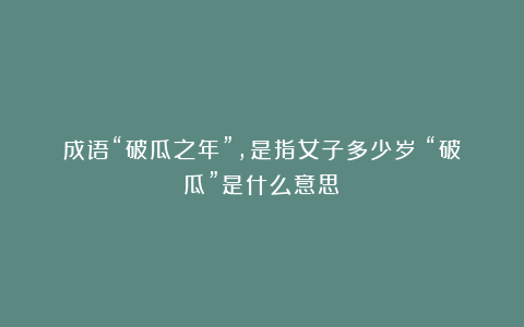 成语“破瓜之年”，是指女子多少岁？“破瓜”是什么意思？